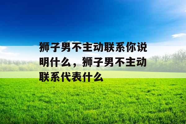 狮子男不主动联系你说明什么，狮子男不主动联系代表什么