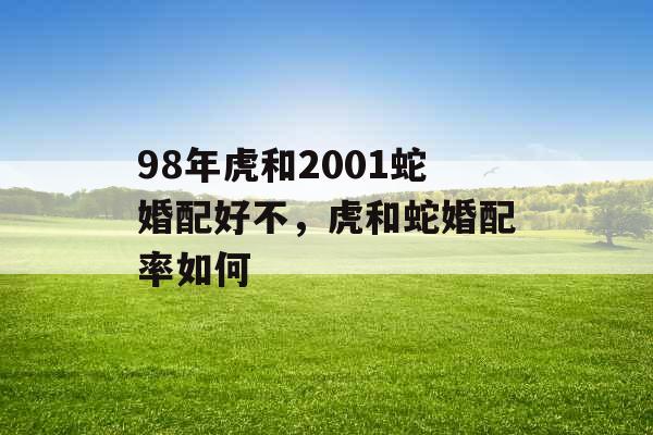 98年虎和2001蛇婚配好不,虎和蛇婚配率如何 98年虎和2001蛇婚配好不,虎和蛇婚配率如何
