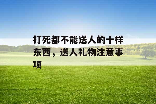 打死都不能送人的十样东西，送人礼物注意事项
