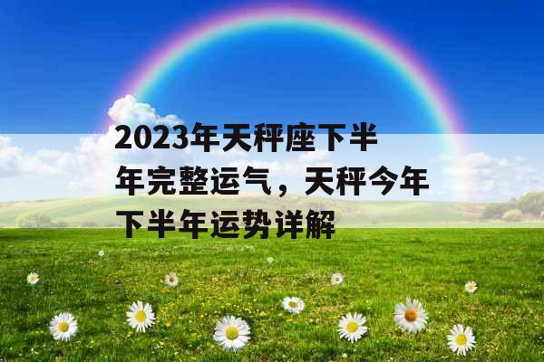 2023年天秤座下半年完整运气，天秤今年下半年运势详解