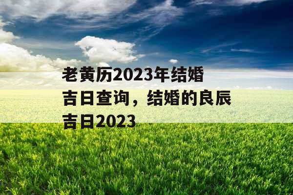 老黄历2023年结婚吉日查询，结婚的良辰吉日2023