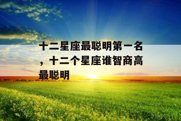 十二星座最聪明第一名,十二个星座谁智商高最聪明 十二星座最聪明第一名,十二个星座谁智商高最聪明