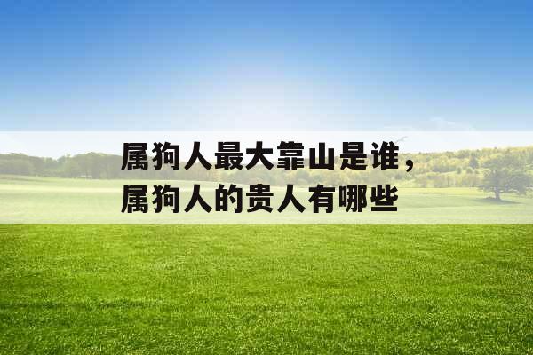 属狗人最大靠山是谁,属狗人的贵人有哪些 属狗人最大靠山是谁,属狗人的贵人有哪些