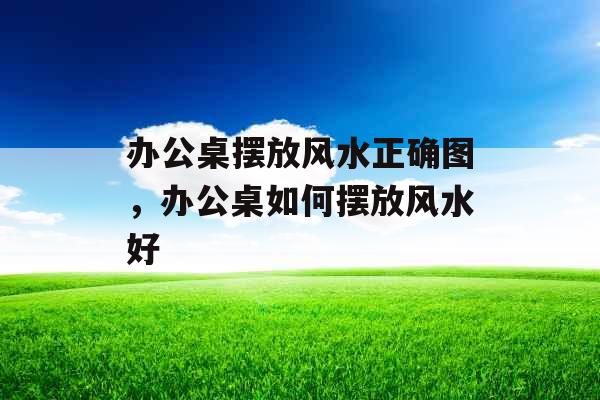 办公桌摆放风水正确图,办公桌如何摆放风水好 办公桌摆放风水正确图,办公桌如何摆放风水好