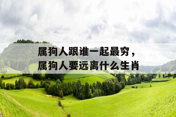 属狗人跟谁一起最穷,属狗人要远离什么生肖 属狗人跟谁一起最穷,属狗人要远离什么生肖