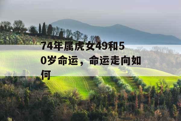 74年属虎女49和50岁命运，命运走向如何