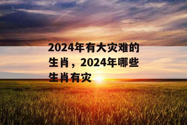 2024年有大灾难的生肖，2024年哪些生肖有灾
