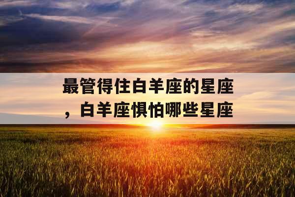 最管得住白羊座的星座，白羊座惧怕哪些星座