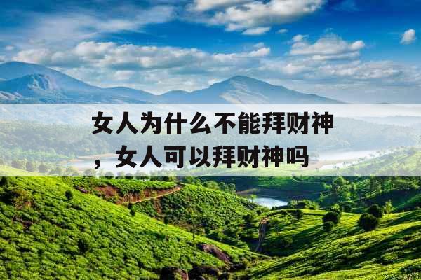 女人为什么不能拜财神,女人可以拜财神吗 女人为什么不能拜财神,女人可以拜财神吗