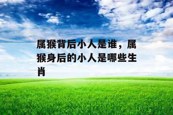 属猴背后小人是谁,属猴身后的小人是哪些生肖 属猴背后小人是谁,属猴身后的小人是哪些生肖