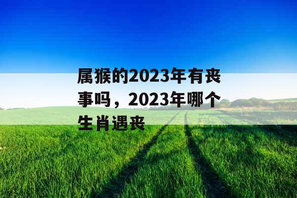 属猴的2023年有丧事吗,2023年哪个生肖遇丧 属猴的2023年有丧事吗,2023年哪个生肖遇丧