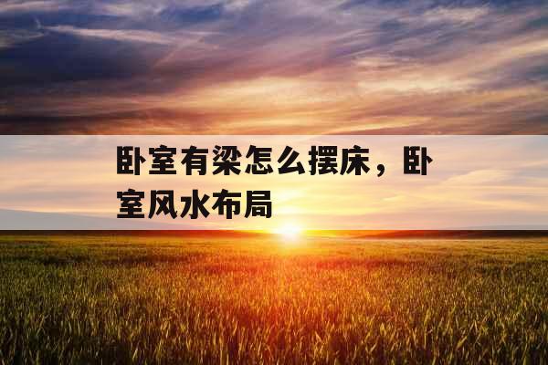 卧室有梁怎么摆床,卧室风水布局 卧室有梁怎么摆床,卧室风水布局