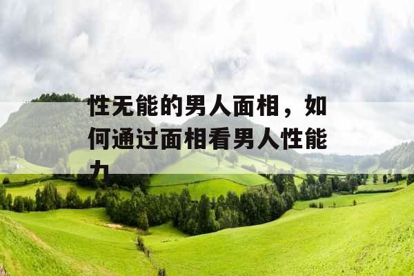 性无能的男人面相,如何通过面相看男人性能力 性无能的男人面相,如何通过面相看男人性能力