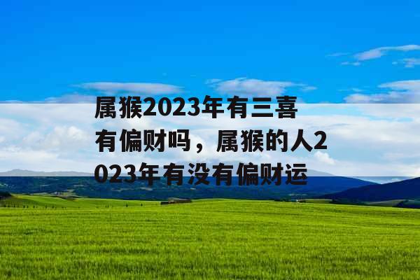 属猴2023年有三喜有偏财吗,属猴的人2023年有没有偏财运 属猴2023年有三喜有偏财吗,属猴的人2023年有没有偏财运