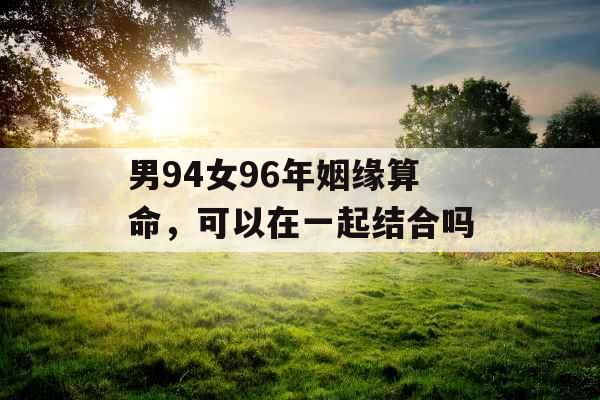 男94女96年姻缘算命，可以在一起结合吗