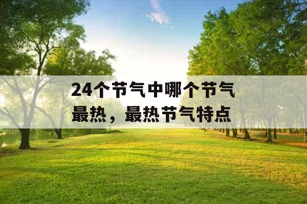 24个节气中哪个节气最热,最热节气特点 24个节气中哪个节气最热,最热节气特点
