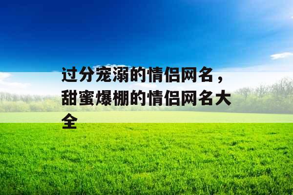 过分宠溺的情侣网名，甜蜜爆棚的情侣网名大全