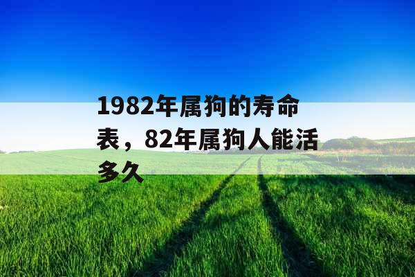 1982年属狗的寿命表,82年属狗人能活多久 1982年属狗的寿命表,82年属狗人能活多久
