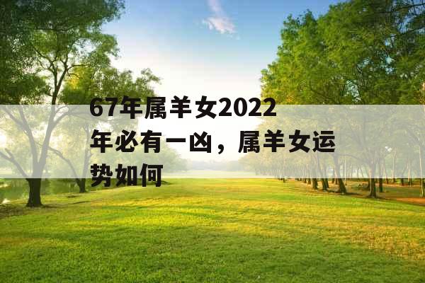 67年属羊女2022年必有一凶，属羊女运势如何