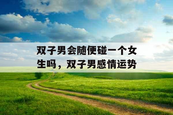 双子男会随便碰一个女生吗，双子男感情运势