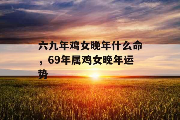六九年鸡女晚年什么命，69年属鸡女晚年运势