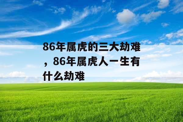 86年属虎的三大劫难，86年属虎人一生有什么劫难