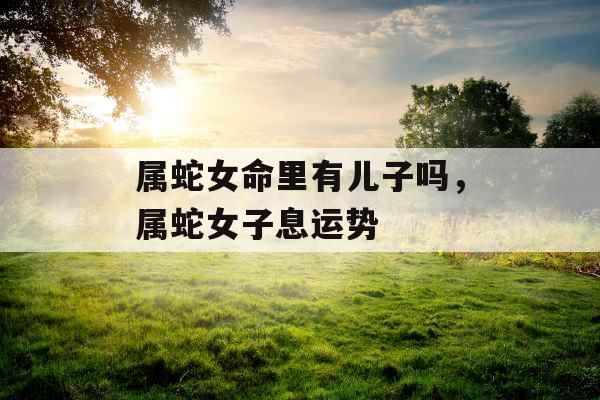 属蛇女命里有儿子吗，属蛇女子息运势