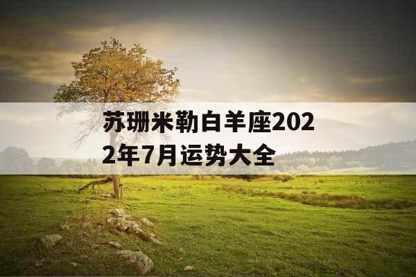 苏珊米勒白羊座2022年7月运势大全 苏珊米勒白羊座2022年7月运势大全