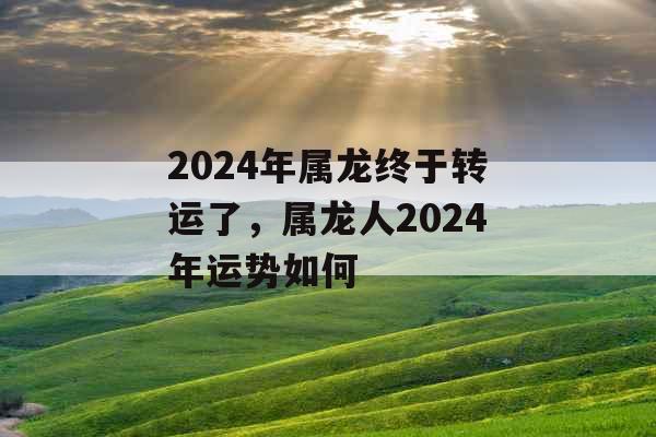 2024年属龙终于转运了，属龙人2024年运势如何