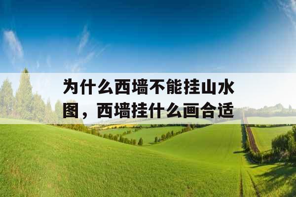 为什么西墙不能挂山水图,西墙挂什么画合适 为什么西墙不能挂山水图,西墙挂什么画合适