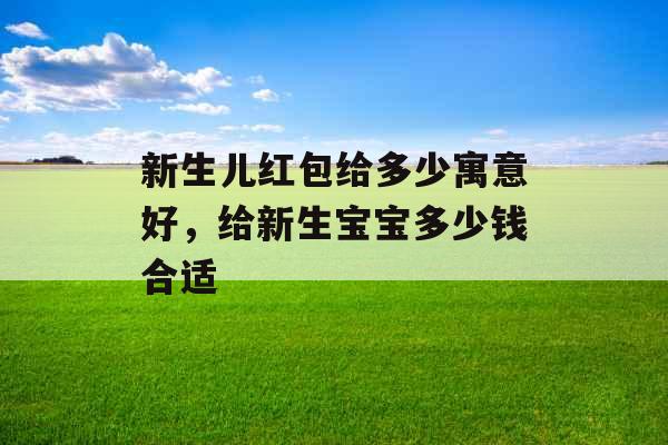 新生儿红包给多少寓意好，给新生宝宝多少钱合适
