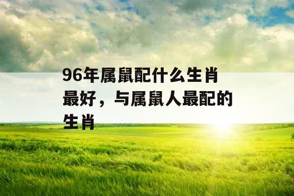 96年属鼠配什么生肖最好，与属鼠人最配的生肖