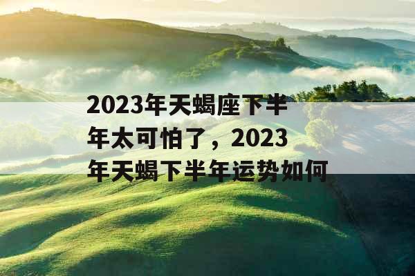 2023年天蝎座下半年太可怕了，2023年天蝎下半年运势如何