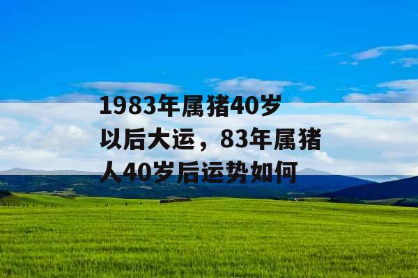 1983年属猪40岁以后大运,83年属猪人40岁后运势如何 1983年属猪40岁以后大运,83年属猪人40岁后运势如何
