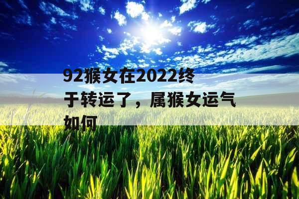 92猴女在2022终于转运了，属猴女运气如何