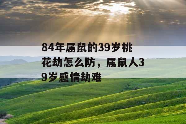 84年属鼠的39岁桃花劫怎么防,属鼠人39岁感情劫难 84年属鼠的39岁桃花劫怎么防,属鼠人39岁感情劫难