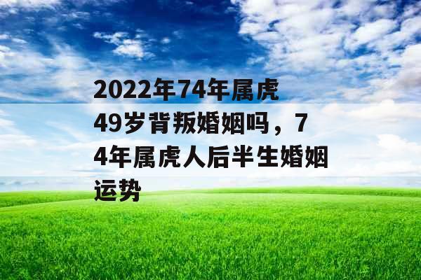 2022年74年属虎49岁背叛婚姻吗,74年属虎人后半生婚姻运势 2022年74年属虎49岁背叛婚姻吗,74年属虎人后半生婚姻运势