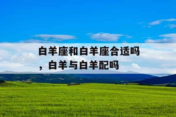 白羊座和白羊座合适吗，白羊与白羊配吗