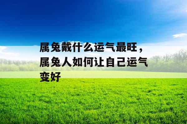 属兔戴什么运气最旺，属兔人如何让自己运气变好
