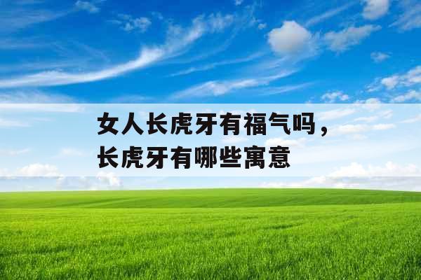 女人长虎牙有福气吗,长虎牙有哪些寓意 女人长虎牙有福气吗,长虎牙有哪些寓意