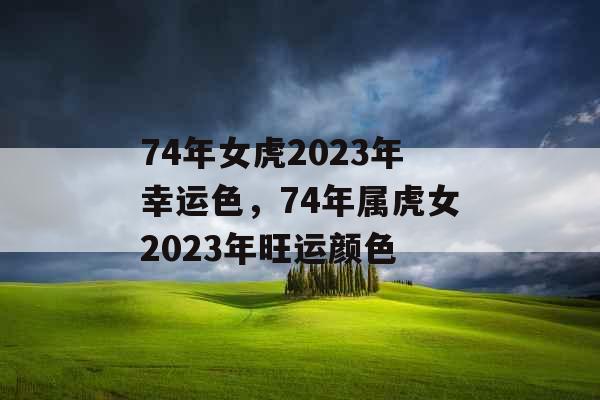 74年女虎2023年幸运色,74年属虎女2023年旺运颜色 74年女虎2023年幸运色,74年属虎女2023年旺运颜色