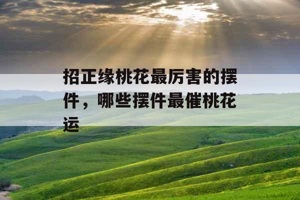 招正缘桃花最厉害的摆件，哪些摆件最催桃花运