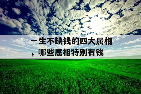 一生不缺钱的四大属相，哪些属相特别有钱