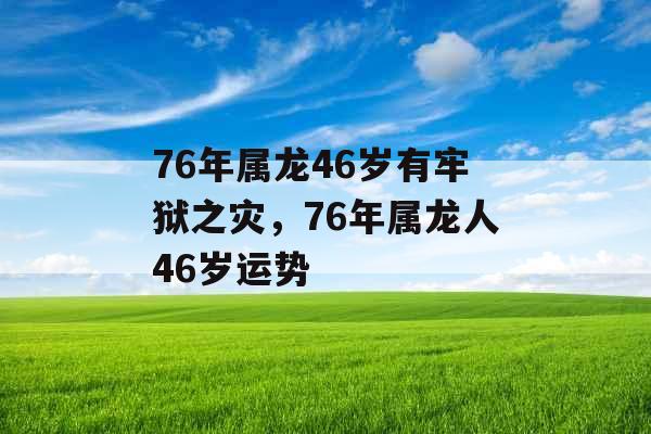 76年属龙46岁有牢狱之灾，76年属龙人46岁运势