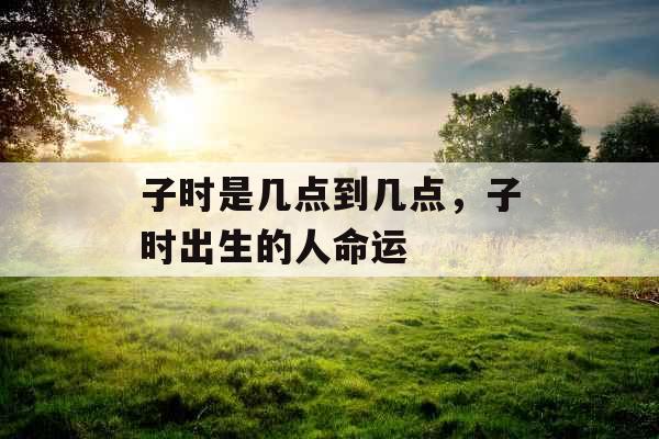 子时是几点到几点，子时出生的人命运