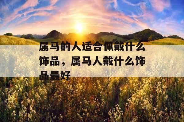 属马的人适合佩戴什么饰品,属马人戴什么饰品最好 属马的人适合佩戴什么饰品,属马人戴什么饰品最好