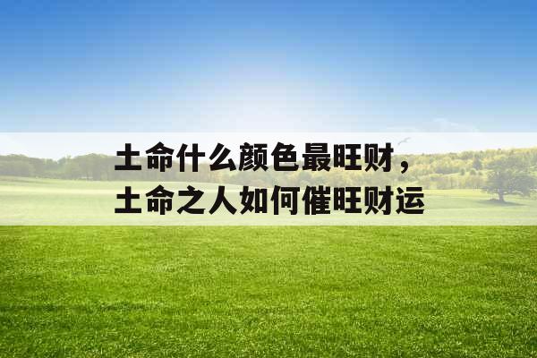 土命什么颜色最旺财，土命之人如何催旺财运