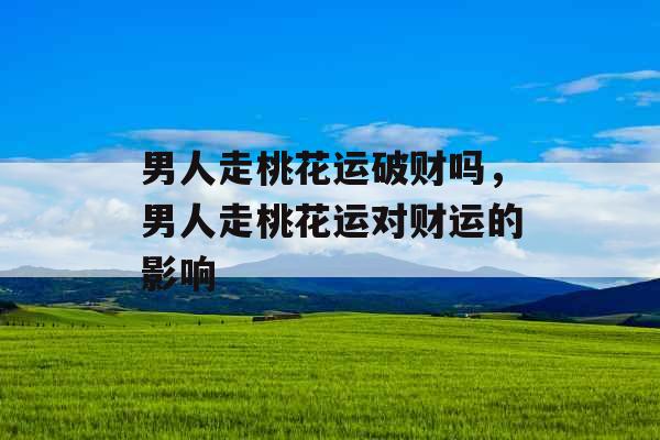 男人走桃花运破财吗,男人走桃花运对财运的影响 男人走桃花运破财吗,男人走桃花运对财运的影响