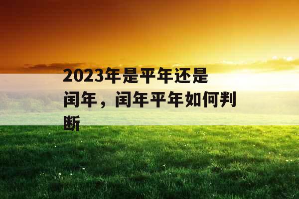 2023年是平年还是闰年,闰年平年如何判断 2023年是平年还是闰年,闰年平年如何判断