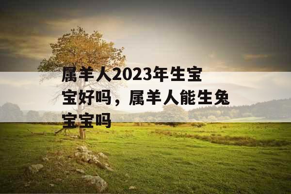 属羊人2023年生宝宝好吗,属羊人能生兔宝宝吗 属羊人2023年生宝宝好吗,属羊人能生兔宝宝吗